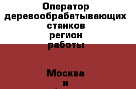 Оператор деревообрабатывающих станков(регион работы - Москва и область) › Название организации ­ Глобал Стафф Ресурс, ООО › Отрасль предприятия ­ Рынок труда › Минимальный оклад ­ 25 000 - Все города Работа » Вакансии   . Мордовия респ.